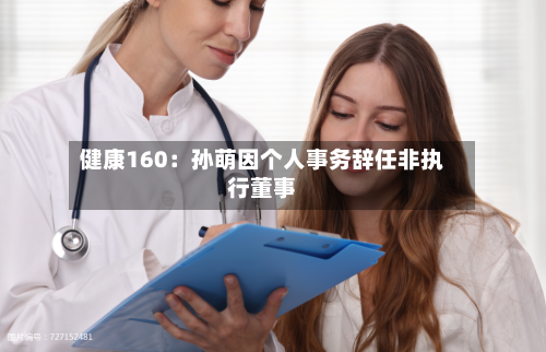 健康160:孙萌因个人事务辞任非执行董事-第3张图片