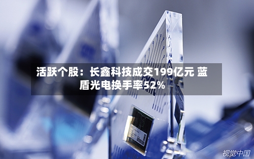活跃个股：长鑫科技成交199亿元 蓝盾光电换手率52%