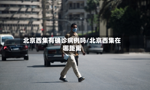 北京西集有确诊病例吗/北京西集在哪距离