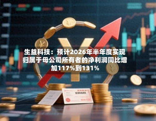 生益科技:预计2026年半年度实现归属于母公司所有者的净利润同比增加117%到131%-第3张图片