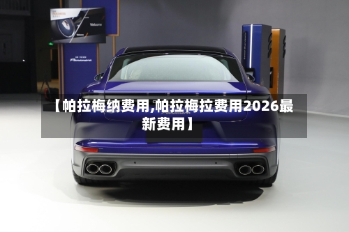 【帕拉梅纳费用,帕拉梅拉费用2026最新费用】