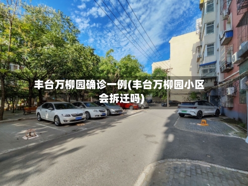 丰台万柳园确诊一例(丰台万柳园小区会拆迁吗)-第3张图片
