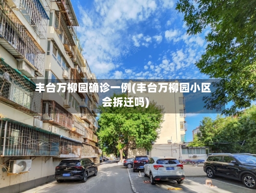 丰台万柳园确诊一例(丰台万柳园小区会拆迁吗)-第2张图片