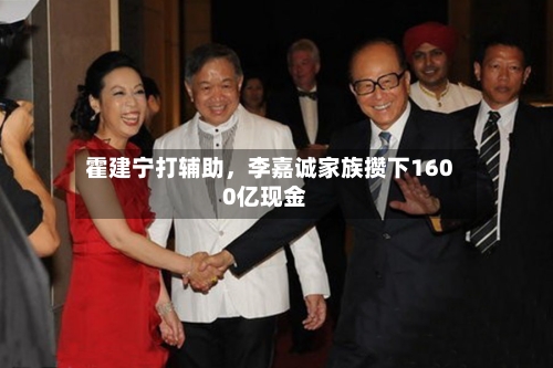 霍建宁打辅助，李嘉诚家族攒下1600亿现金-第3张图片