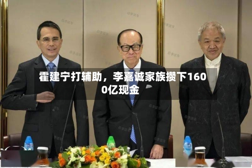 霍建宁打辅助，李嘉诚家族攒下1600亿现金-第2张图片
