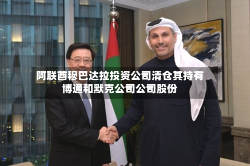 阿联酋穆巴达拉投资公司清仓其持有博通和默克公司公司股份-第3张图片