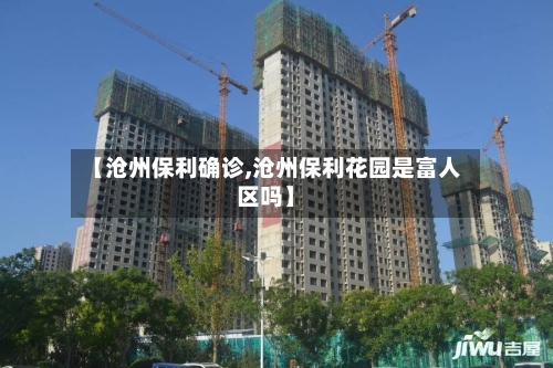【沧州保利确诊,沧州保利花园是富人区吗】-第2张图片