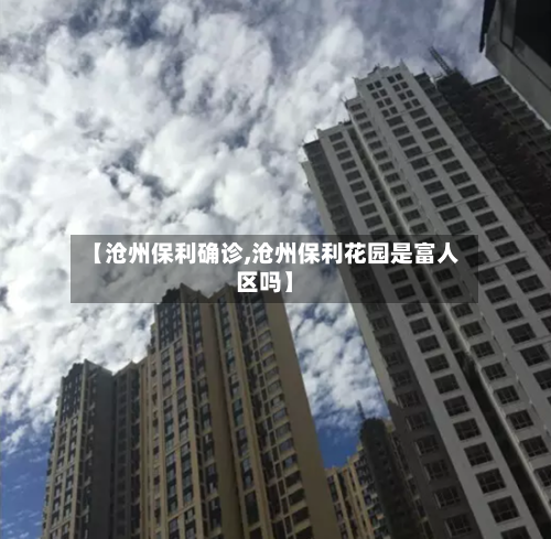 【沧州保利确诊,沧州保利花园是富人区吗】