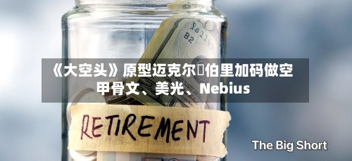 《大空头》原型迈克尔・伯里加码做空甲骨文、美光、Nebius