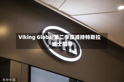Viking Global第二季度减持特斯拉、迪士尼等
