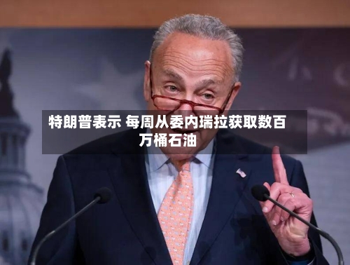 特朗普表示 每周从委内瑞拉获取数百万桶石油