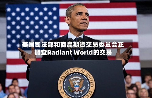 美国司法部和商品期货交易委员会正调查Radiant World的交易
