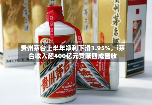贵州茅台上半年净利下滑1.95%，i茅台收入超400亿元贡献四成营收-第2张图片