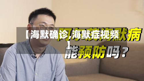 【海默确诊,海默症视频】-第3张图片